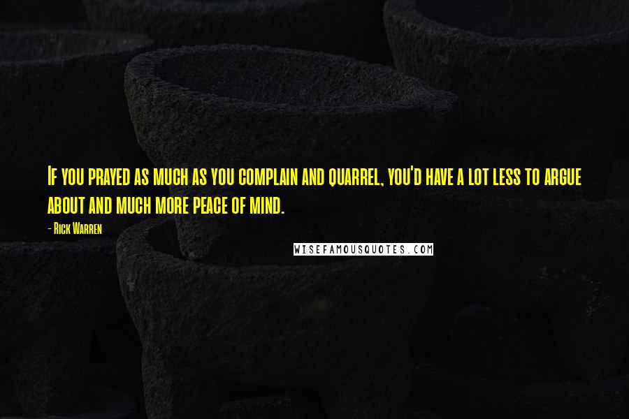 Rick Warren Quotes: If you prayed as much as you complain and quarrel, you'd have a lot less to argue about and much more peace of mind.