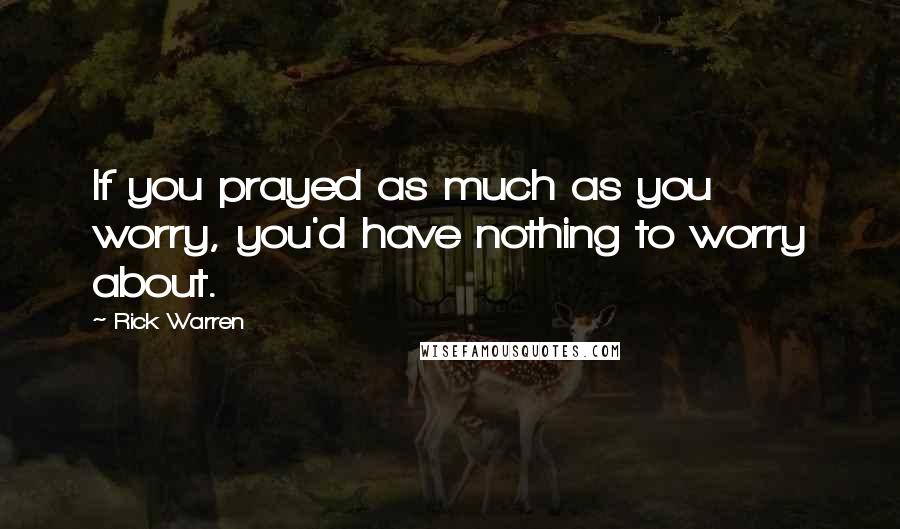 Rick Warren Quotes: If you prayed as much as you worry, you'd have nothing to worry about.