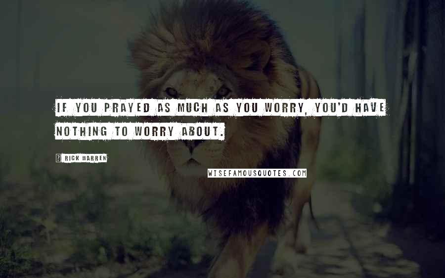 Rick Warren Quotes: If you prayed as much as you worry, you'd have nothing to worry about.