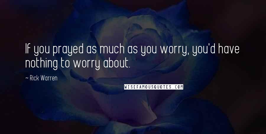 Rick Warren Quotes: If you prayed as much as you worry, you'd have nothing to worry about.