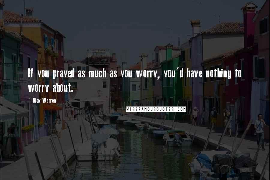 Rick Warren Quotes: If you prayed as much as you worry, you'd have nothing to worry about.