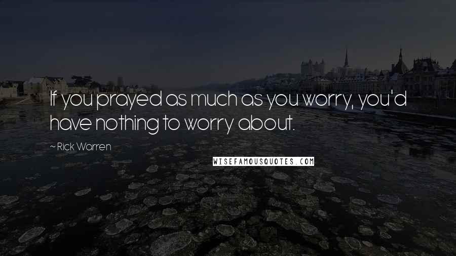 Rick Warren Quotes: If you prayed as much as you worry, you'd have nothing to worry about.