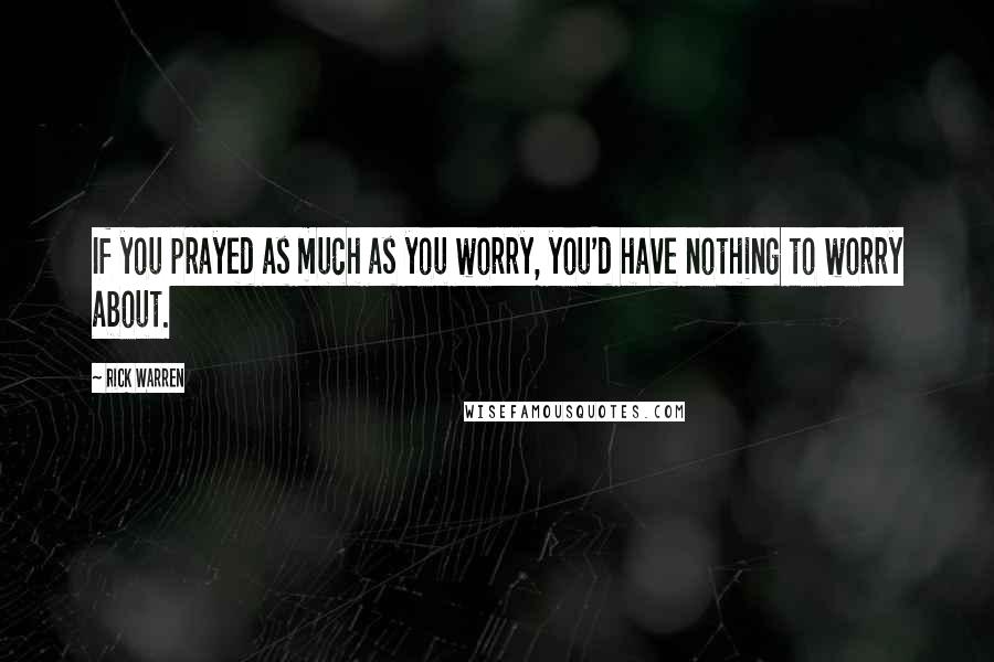 Rick Warren Quotes: If you prayed as much as you worry, you'd have nothing to worry about.