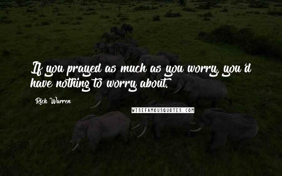 Rick Warren Quotes: If you prayed as much as you worry, you'd have nothing to worry about.