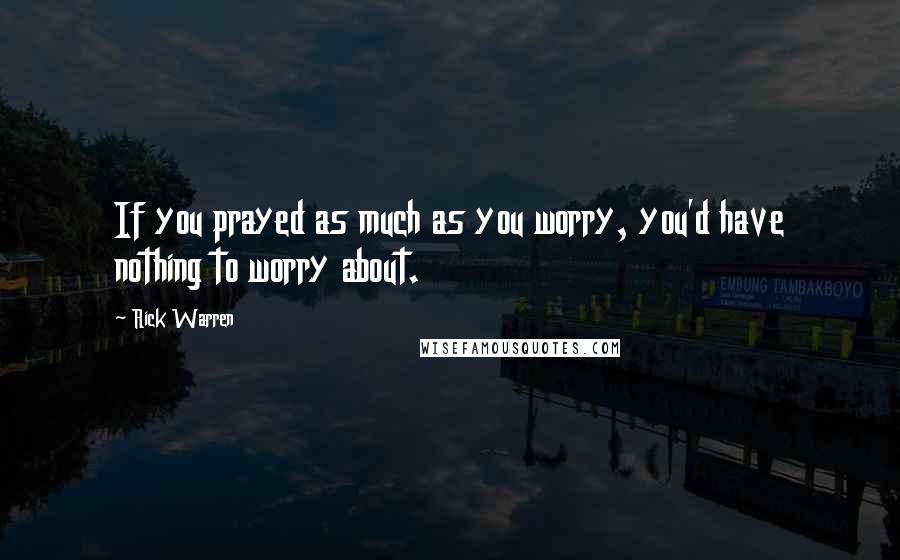 Rick Warren Quotes: If you prayed as much as you worry, you'd have nothing to worry about.