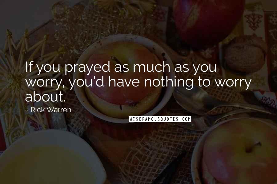 Rick Warren Quotes: If you prayed as much as you worry, you'd have nothing to worry about.