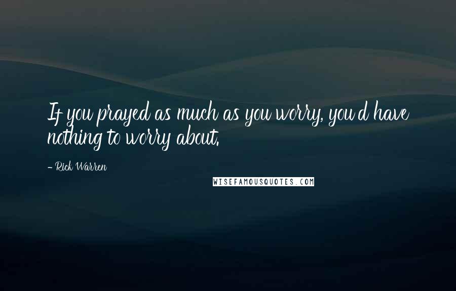 Rick Warren Quotes: If you prayed as much as you worry, you'd have nothing to worry about.