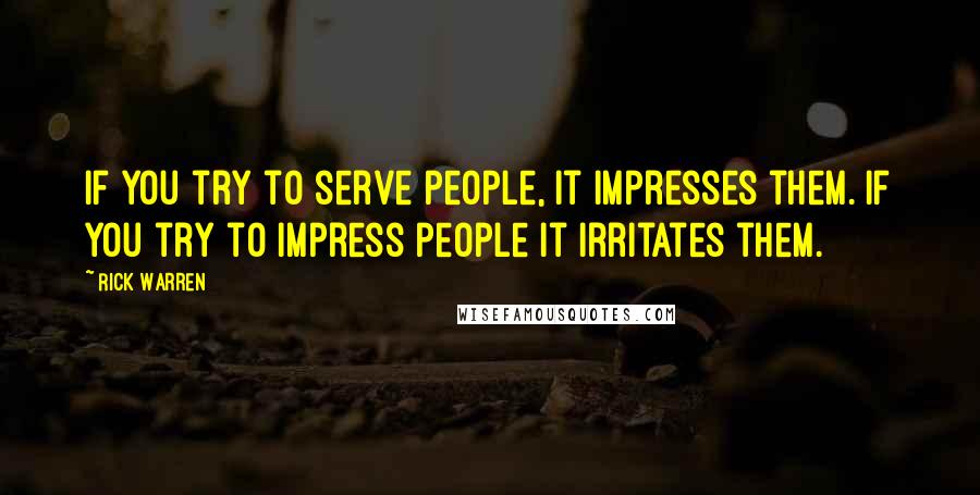 Rick Warren Quotes: If you try to serve people, it impresses them. If you try to impress people it irritates them.