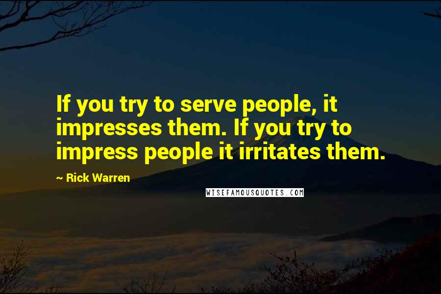 Rick Warren Quotes: If you try to serve people, it impresses them. If you try to impress people it irritates them.