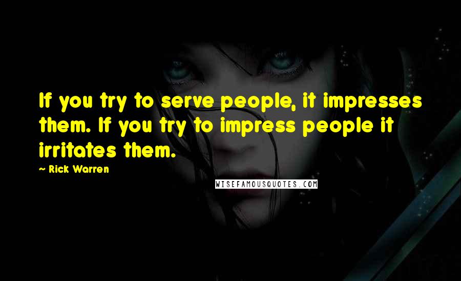 Rick Warren Quotes: If you try to serve people, it impresses them. If you try to impress people it irritates them.