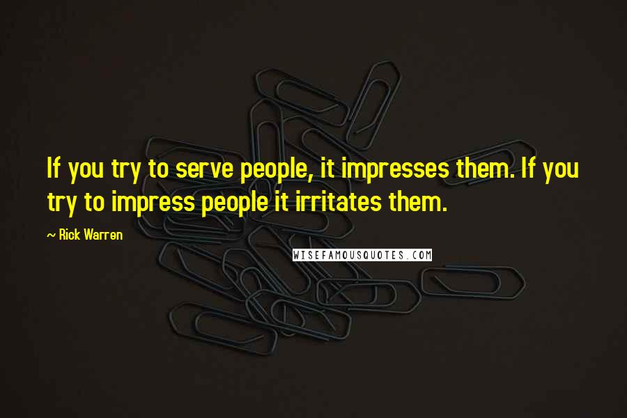 Rick Warren Quotes: If you try to serve people, it impresses them. If you try to impress people it irritates them.