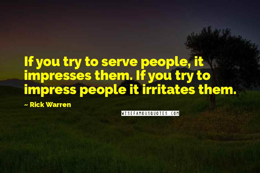 Rick Warren Quotes: If you try to serve people, it impresses them. If you try to impress people it irritates them.