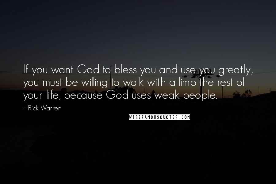 Rick Warren Quotes: If you want God to bless you and use you greatly, you must be willing to walk with a limp the rest of your life, because God uses weak people.