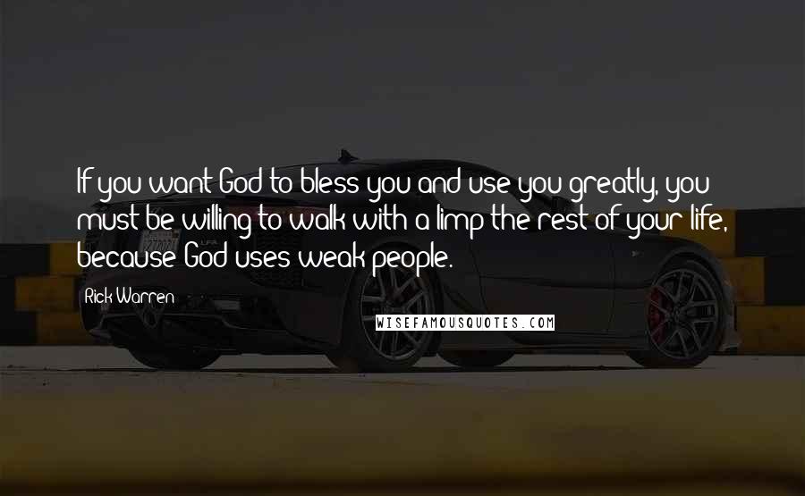 Rick Warren Quotes: If you want God to bless you and use you greatly, you must be willing to walk with a limp the rest of your life, because God uses weak people.