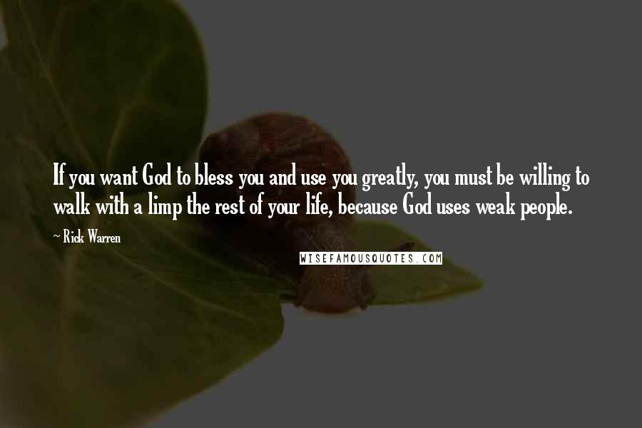 Rick Warren Quotes: If you want God to bless you and use you greatly, you must be willing to walk with a limp the rest of your life, because God uses weak people.