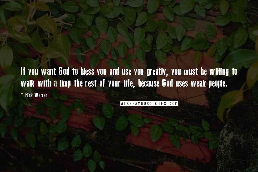 Rick Warren Quotes: If you want God to bless you and use you greatly, you must be willing to walk with a limp the rest of your life, because God uses weak people.