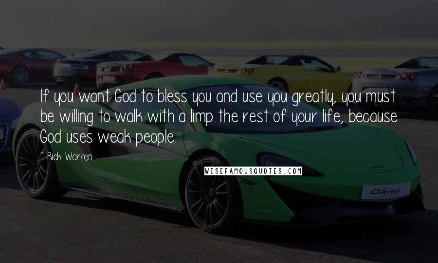 Rick Warren Quotes: If you want God to bless you and use you greatly, you must be willing to walk with a limp the rest of your life, because God uses weak people.