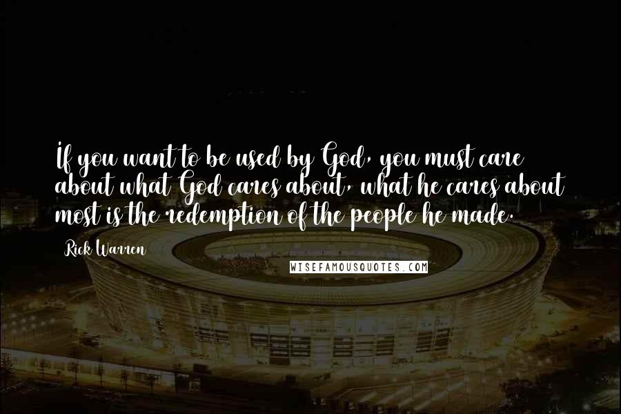Rick Warren Quotes: If you want to be used by God, you must care about what God cares about, what he cares about most is the redemption of the people he made.