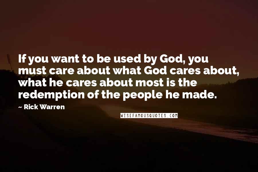 Rick Warren Quotes: If you want to be used by God, you must care about what God cares about, what he cares about most is the redemption of the people he made.