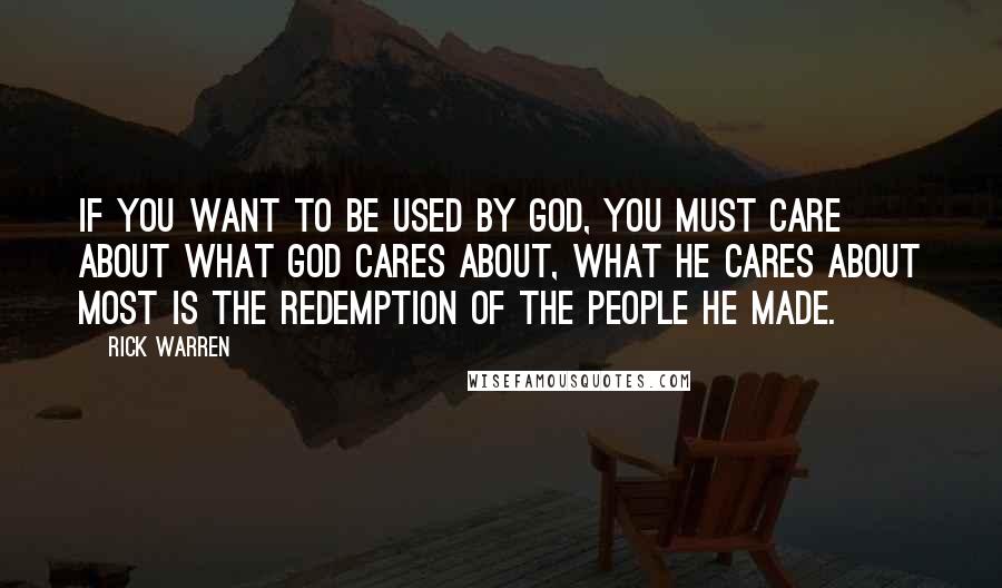 Rick Warren Quotes: If you want to be used by God, you must care about what God cares about, what he cares about most is the redemption of the people he made.