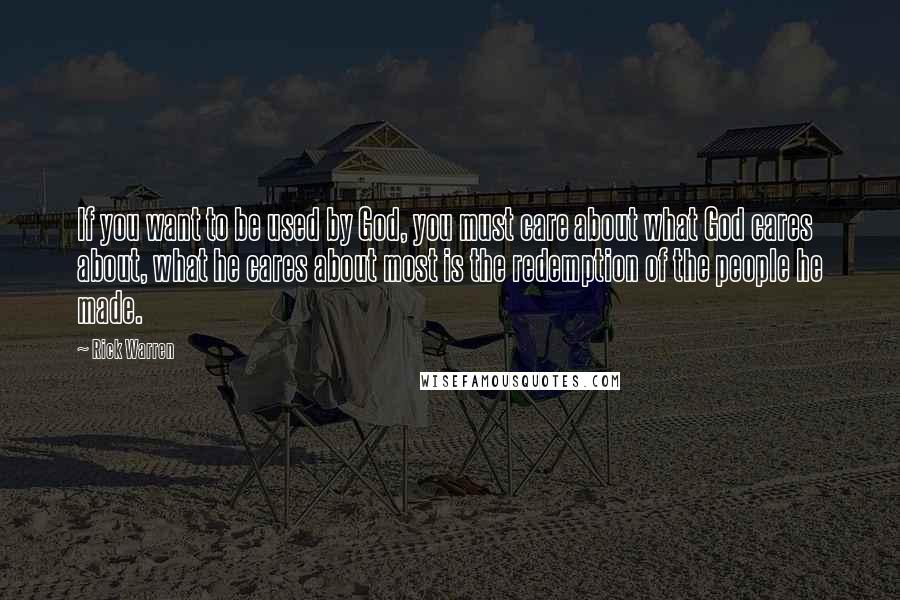 Rick Warren Quotes: If you want to be used by God, you must care about what God cares about, what he cares about most is the redemption of the people he made.