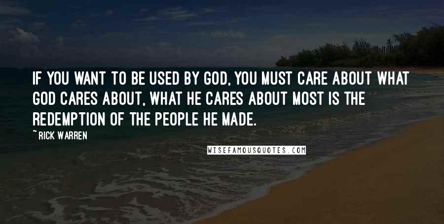 Rick Warren Quotes: If you want to be used by God, you must care about what God cares about, what he cares about most is the redemption of the people he made.