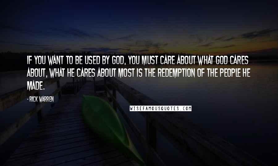 Rick Warren Quotes: If you want to be used by God, you must care about what God cares about, what he cares about most is the redemption of the people he made.