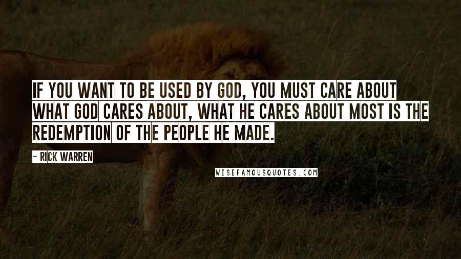 Rick Warren Quotes: If you want to be used by God, you must care about what God cares about, what he cares about most is the redemption of the people he made.