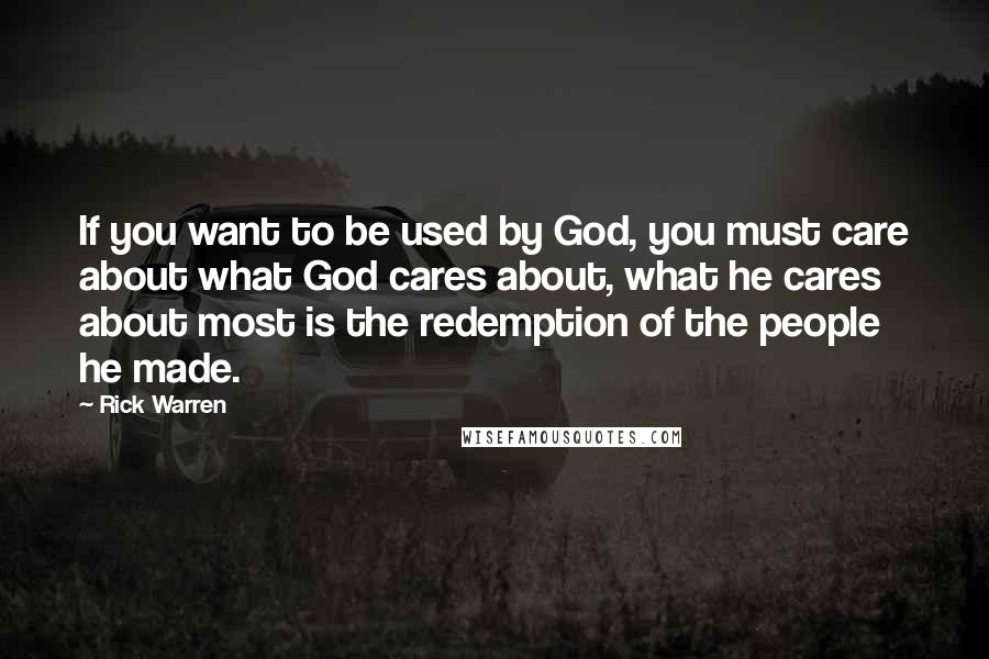 Rick Warren Quotes: If you want to be used by God, you must care about what God cares about, what he cares about most is the redemption of the people he made.