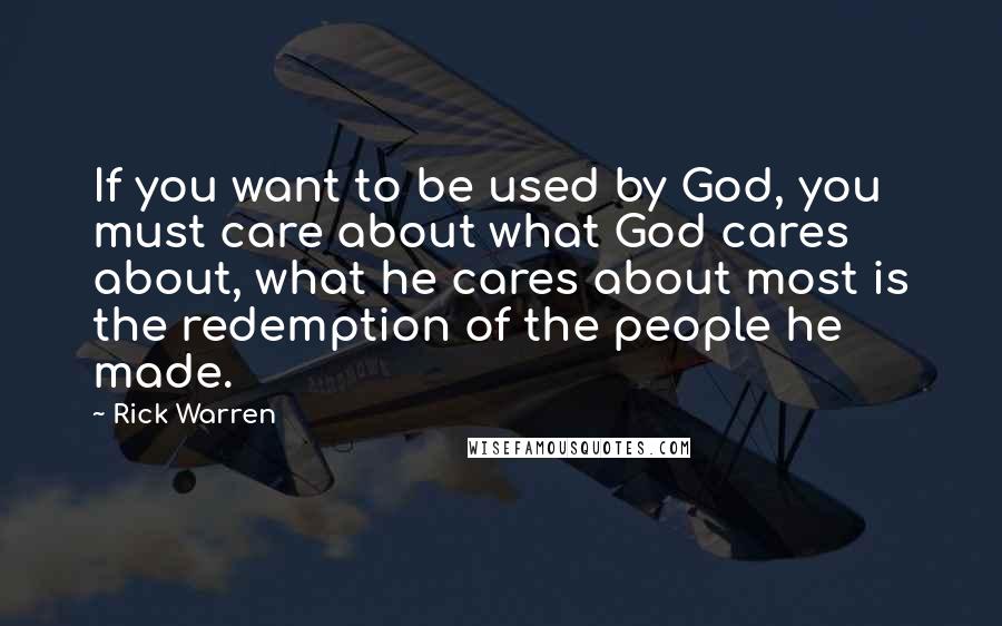 Rick Warren Quotes: If you want to be used by God, you must care about what God cares about, what he cares about most is the redemption of the people he made.