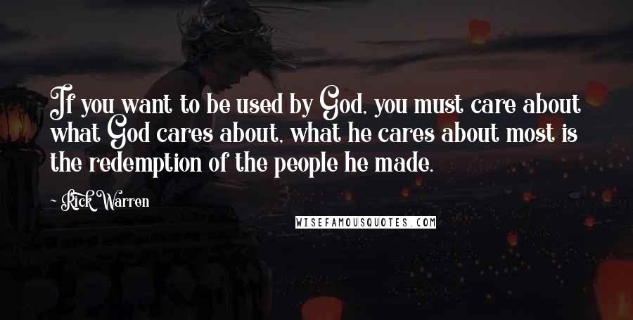Rick Warren Quotes: If you want to be used by God, you must care about what God cares about, what he cares about most is the redemption of the people he made.