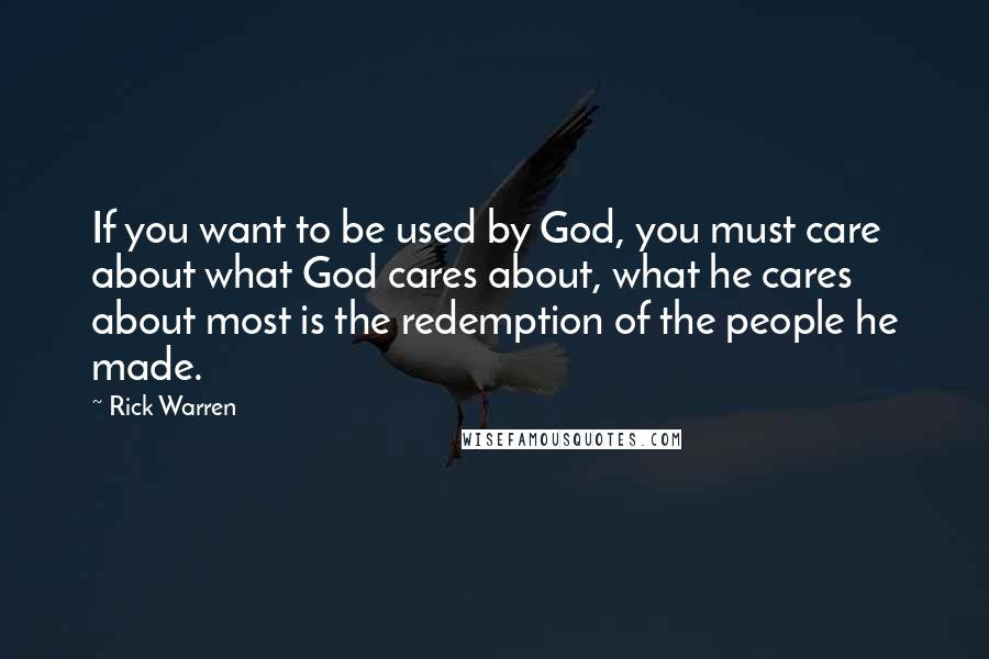 Rick Warren Quotes: If you want to be used by God, you must care about what God cares about, what he cares about most is the redemption of the people he made.