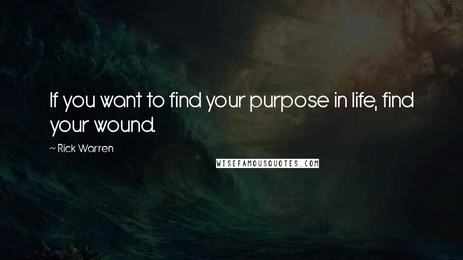 Rick Warren Quotes: If you want to find your purpose in life, find your wound.