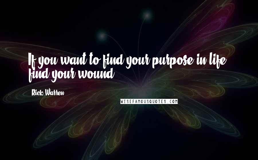 Rick Warren Quotes: If you want to find your purpose in life, find your wound.