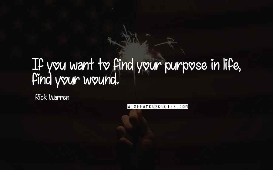 Rick Warren Quotes: If you want to find your purpose in life, find your wound.