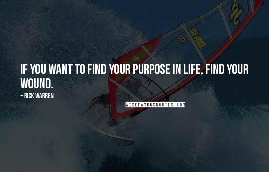 Rick Warren Quotes: If you want to find your purpose in life, find your wound.