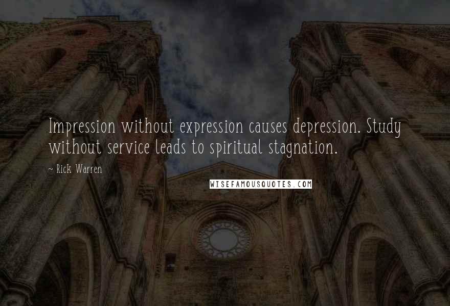 Rick Warren Quotes: Impression without expression causes depression. Study without service leads to spiritual stagnation.