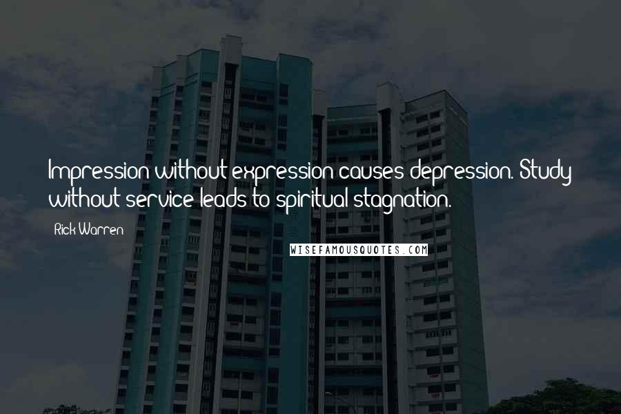 Rick Warren Quotes: Impression without expression causes depression. Study without service leads to spiritual stagnation.