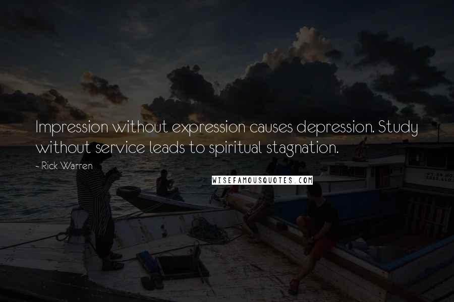 Rick Warren Quotes: Impression without expression causes depression. Study without service leads to spiritual stagnation.