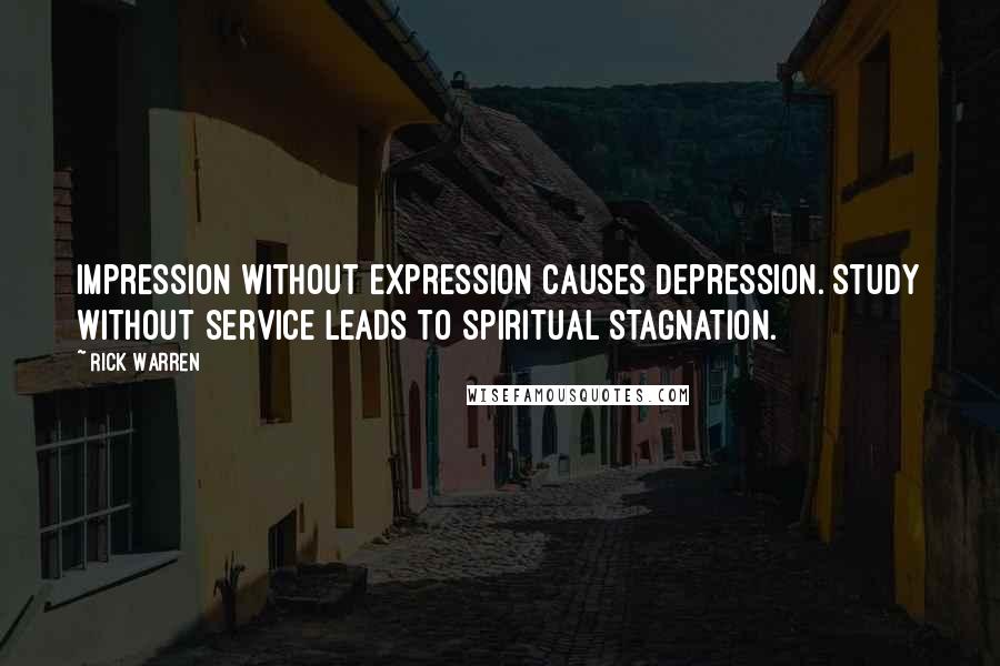 Rick Warren Quotes: Impression without expression causes depression. Study without service leads to spiritual stagnation.