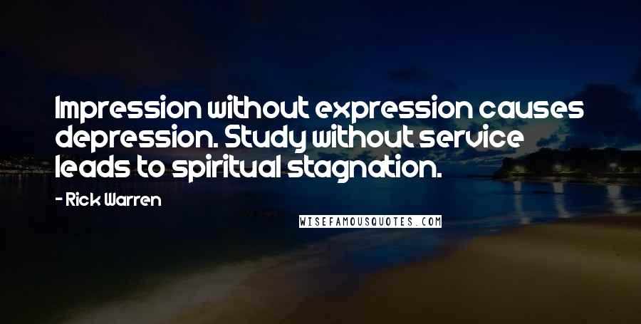 Rick Warren Quotes: Impression without expression causes depression. Study without service leads to spiritual stagnation.