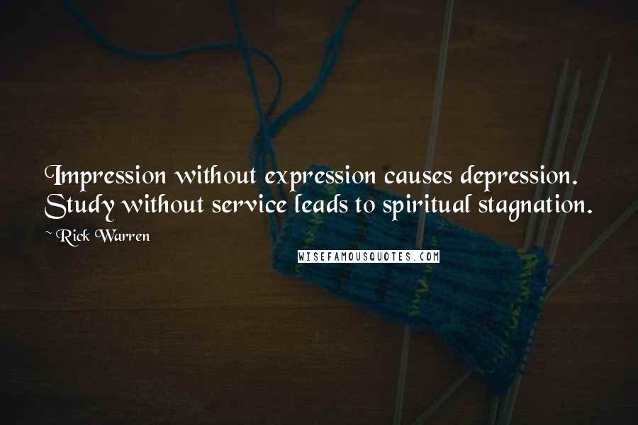 Rick Warren Quotes: Impression without expression causes depression. Study without service leads to spiritual stagnation.