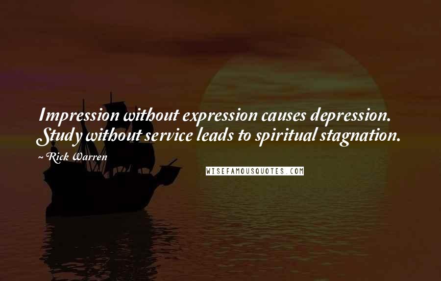 Rick Warren Quotes: Impression without expression causes depression. Study without service leads to spiritual stagnation.