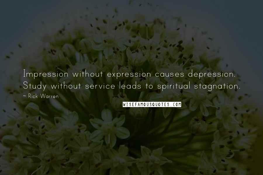 Rick Warren Quotes: Impression without expression causes depression. Study without service leads to spiritual stagnation.