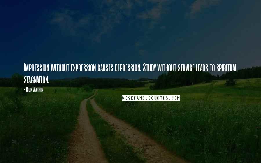 Rick Warren Quotes: Impression without expression causes depression. Study without service leads to spiritual stagnation.