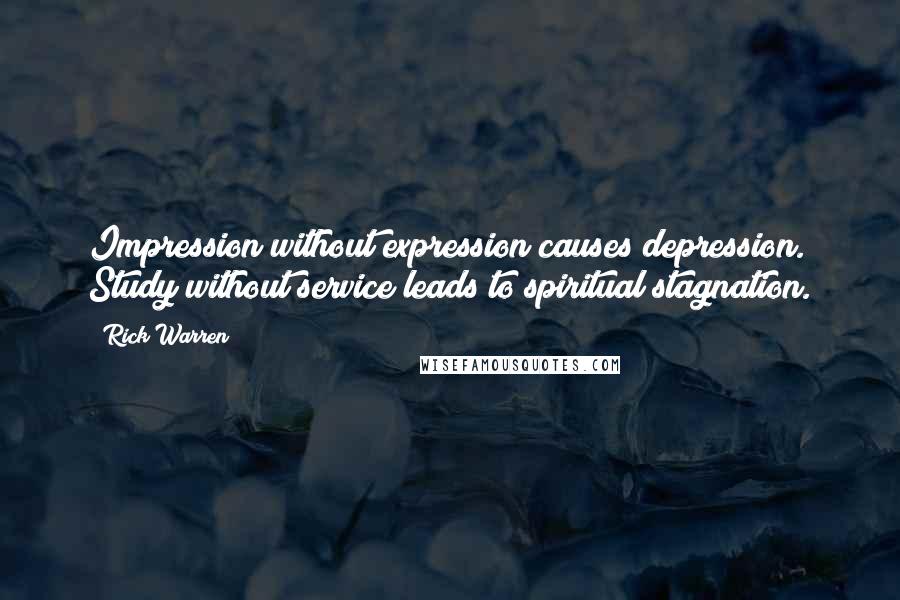 Rick Warren Quotes: Impression without expression causes depression. Study without service leads to spiritual stagnation.