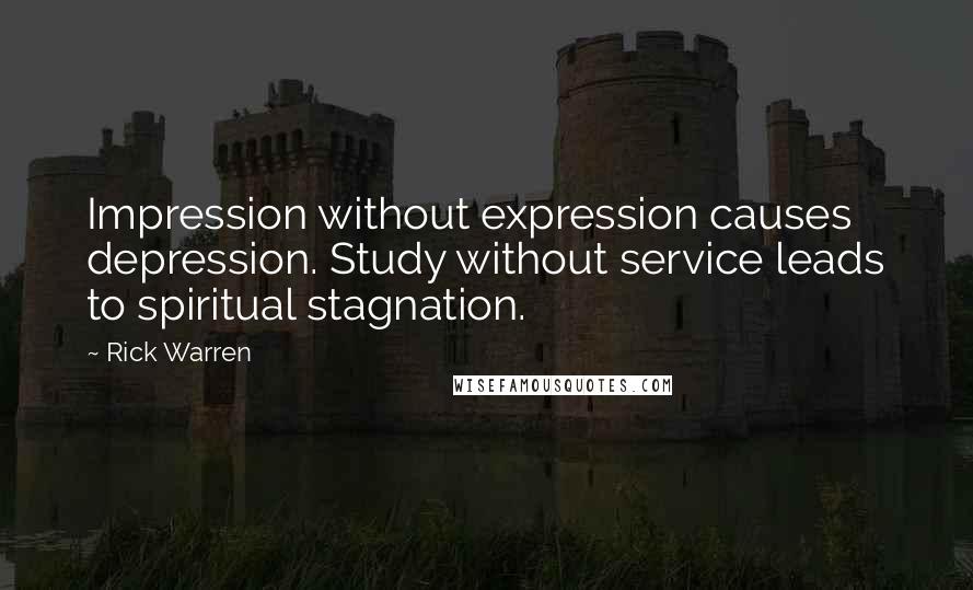 Rick Warren Quotes: Impression without expression causes depression. Study without service leads to spiritual stagnation.