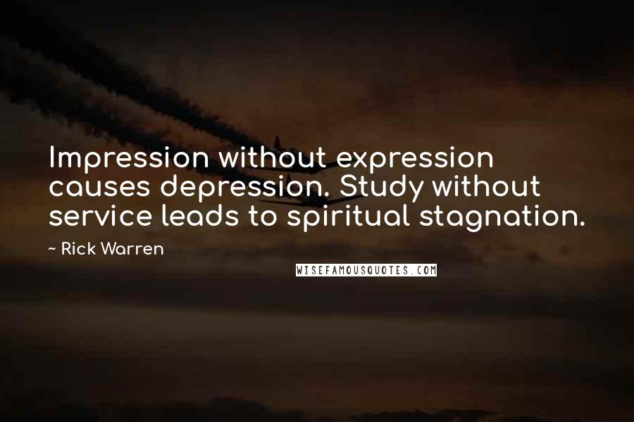 Rick Warren Quotes: Impression without expression causes depression. Study without service leads to spiritual stagnation.