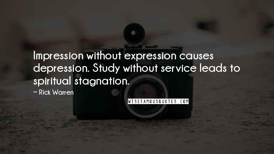 Rick Warren Quotes: Impression without expression causes depression. Study without service leads to spiritual stagnation.