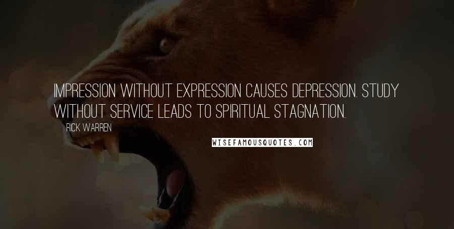 Rick Warren Quotes: Impression without expression causes depression. Study without service leads to spiritual stagnation.